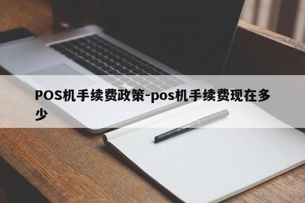 西市POS机手续费政策-pos机手续费现在多少